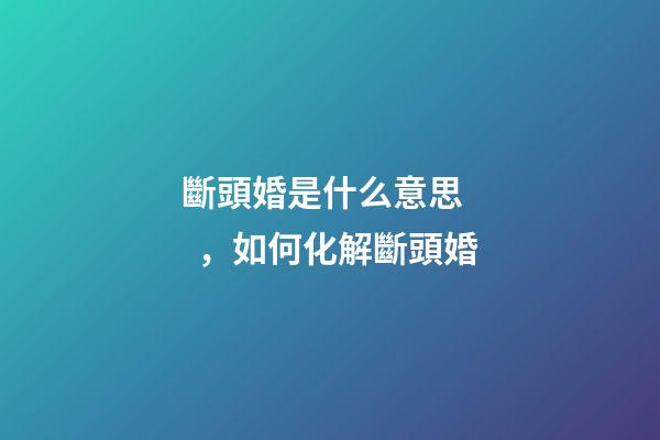 斷頭婚是什么意思，如何化解斷頭婚